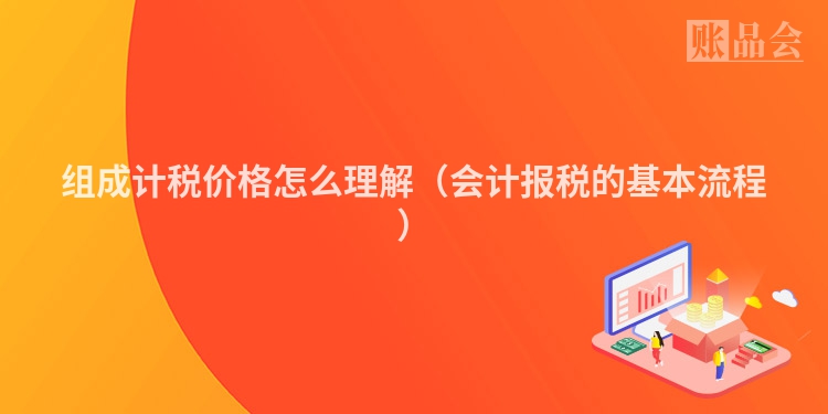组成计税价格怎么理解（会计报税的基本流程）