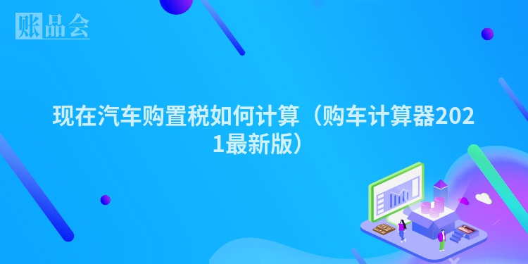 现在汽车购置税如何计算（购车计算器2021最新版）