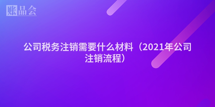 公司税务注销需要什么材料（2021年公司注销流程）