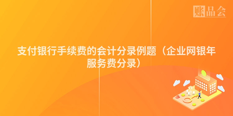 支付银行手续费的会计分录例题（企业网银年服务费分录）