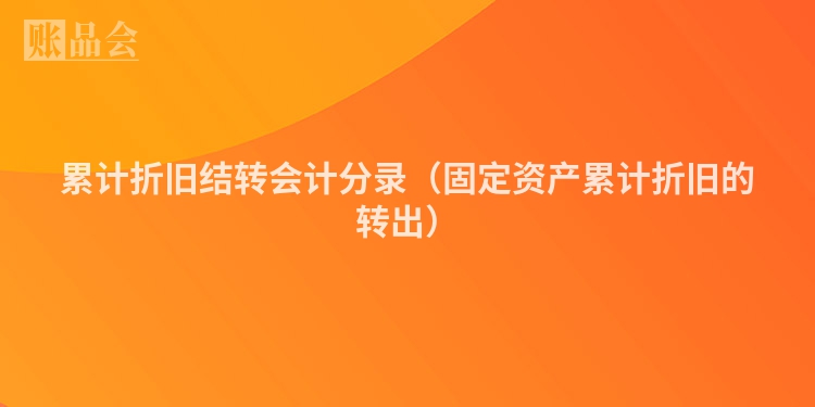 累计折旧结转会计分录（固定资产累计折旧的转出）