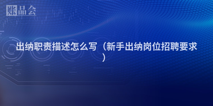 出纳职责描述怎么写（新手出纳岗位招聘要求）
