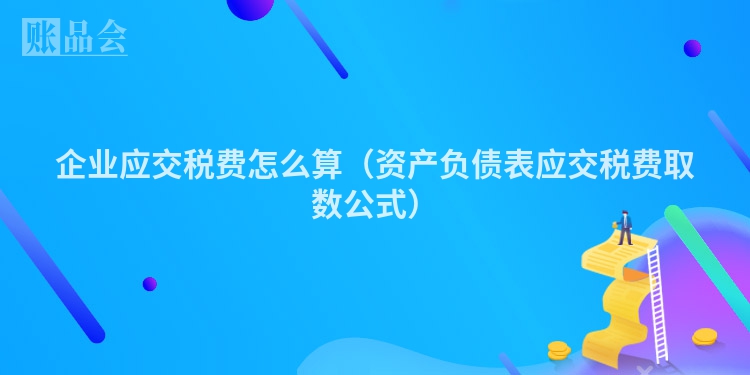 企业应交税费怎么算（资产负债表应交税费取数公式）