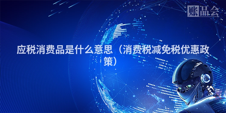 应税消费品是什么意思（消费税减免税优惠政策）