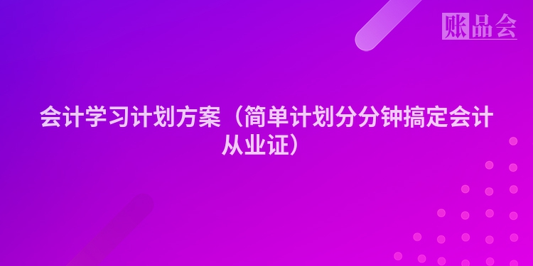 会计学习计划方案（简单计划分分钟搞定会计从业证）