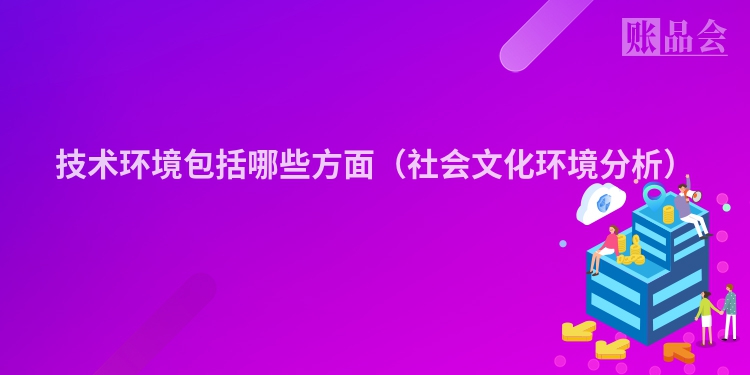 技术环境包括哪些方面（社会文化环境分析）