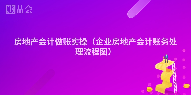 房地产会计做账实操（企业房地产会计账务处理流程图）