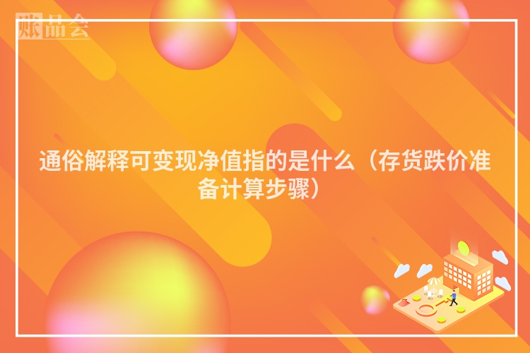 通俗解释可变现净值指的是什么（存货跌价准备计算步骤）