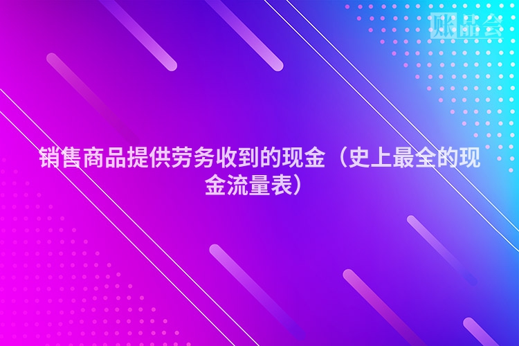 销售商品提供劳务收到的现金(史上最全的现金流量表)