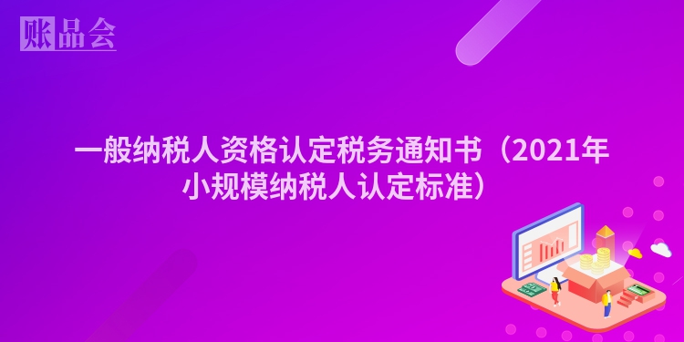 一般纳税人资格认定税务通知书（2021年小规模纳税人认定标准）
