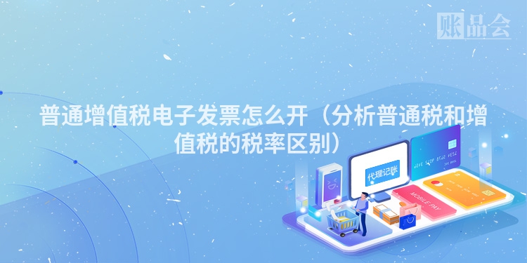 普通增值税电子发票怎么开（分析普通税和增值税的税率区别）