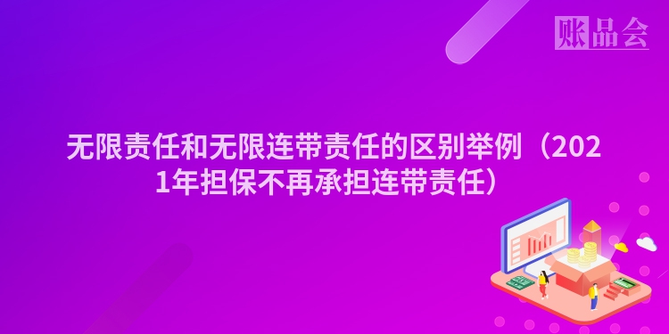 无限责任和无限连带责任的区别举例（2021年担保不再承担连带责任）