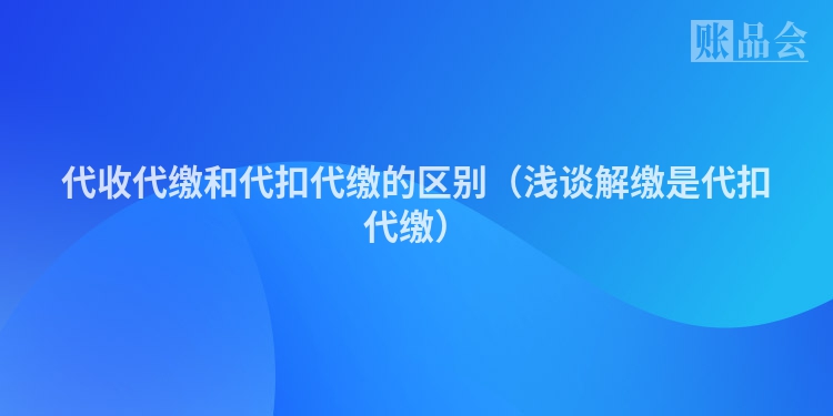 代收代缴和代扣代缴的区别（浅谈解缴是代扣代缴）