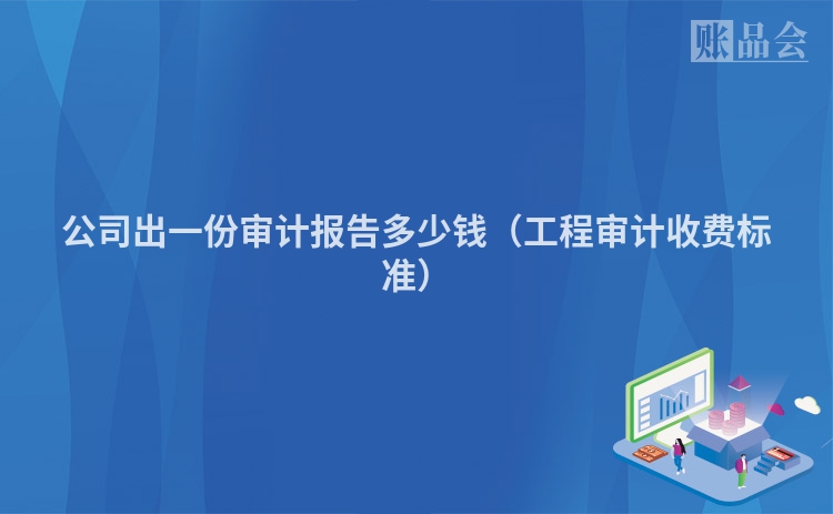 公司出一份审计报告多少钱（工程审计收费标准）