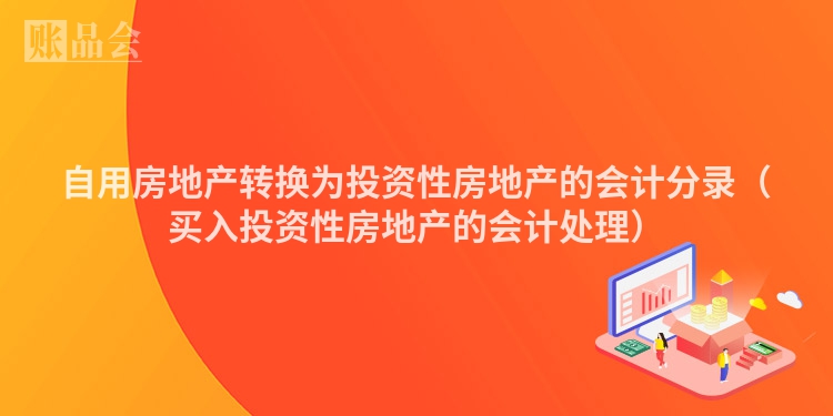 自用房地产转换为投资性房地产的会计分录（买入投资性房地产的会计处理）