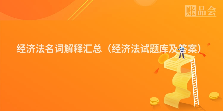 经济法名词解释汇总（经济法试题库及答案）