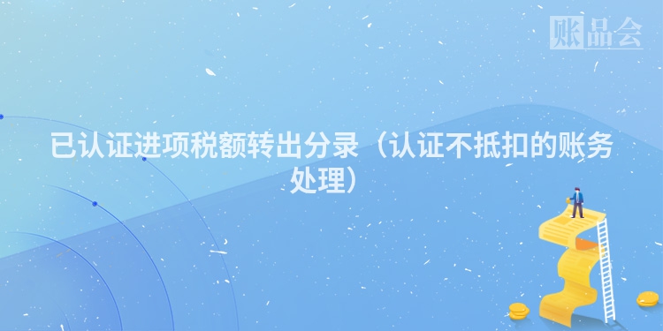 已认证进项税额转出分录（认证不抵扣的账务处理）