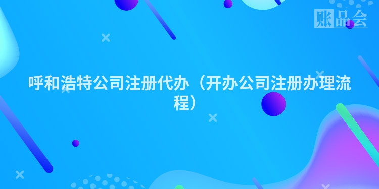 呼和浩特公司注册代办(开办公司注册办理流程)