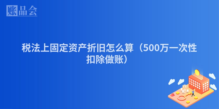税法上固定资产折旧怎么算（500万一次性扣除做账）