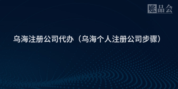 乌海注册公司代办（乌海个人注册公司步骤）