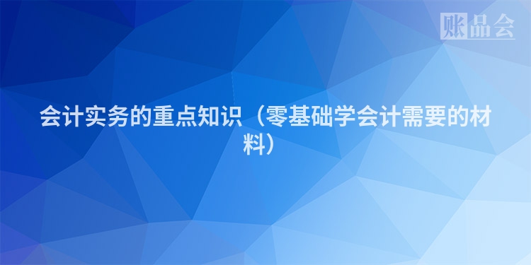 会计实务的重点知识（零基础学会计需要的材料）