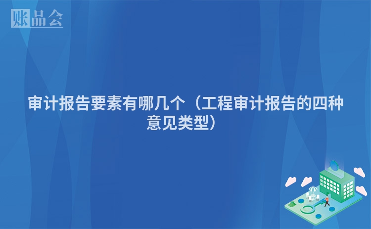 审计报告要素有哪几个（工程审计报告的四种意见类型）