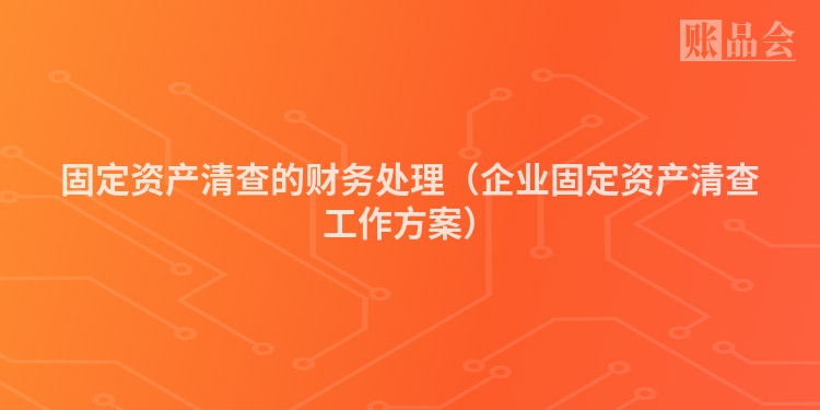 固定资产清查的财务处理（企业固定资产清查工作方案）