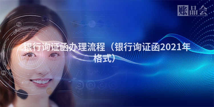 银行询证函办理流程（银行询证函2021年格式）