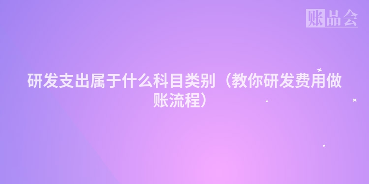 研发支出属于什么科目类别（教你研发费用做账流程）