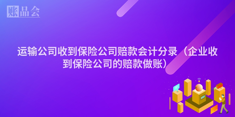 运输公司收到保险公司赔款会计分录（企业收到保险公司的赔款做账）