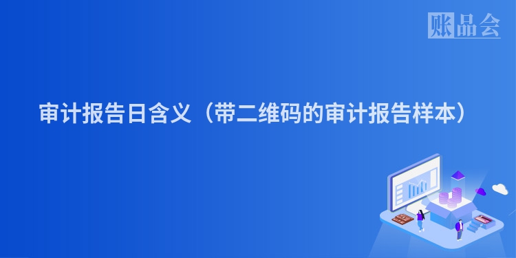 审计报告日含义（带二维码的审计报告样本）