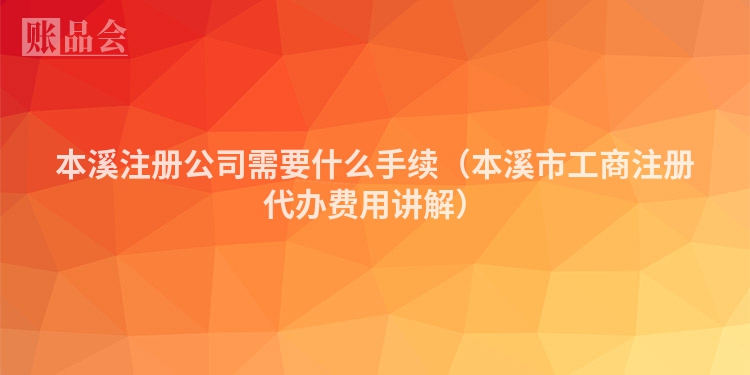 本溪注册公司需要什么手续(本溪市工商注册代办费用讲解)