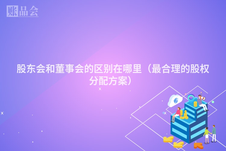 股东会和董事会的区别在哪里（最合理的股权分配方案）