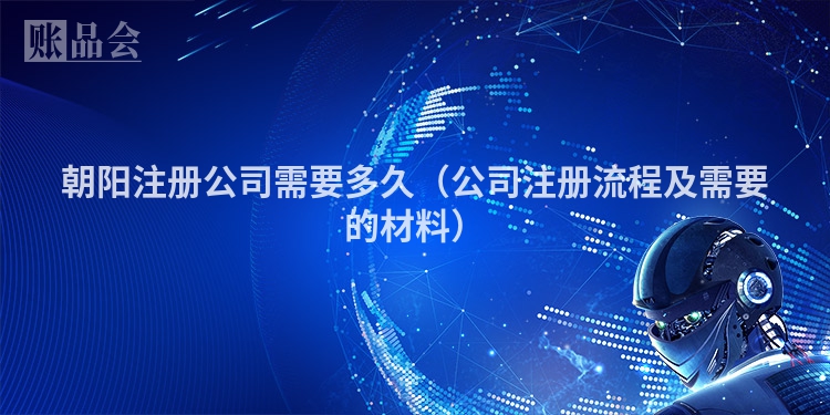 朝阳注册公司需要多久（公司注册流程及需要的材料）