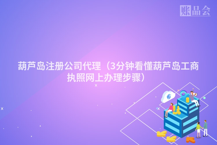 葫芦岛注册公司代理（3分钟看懂葫芦岛工商执照网上办理步骤）