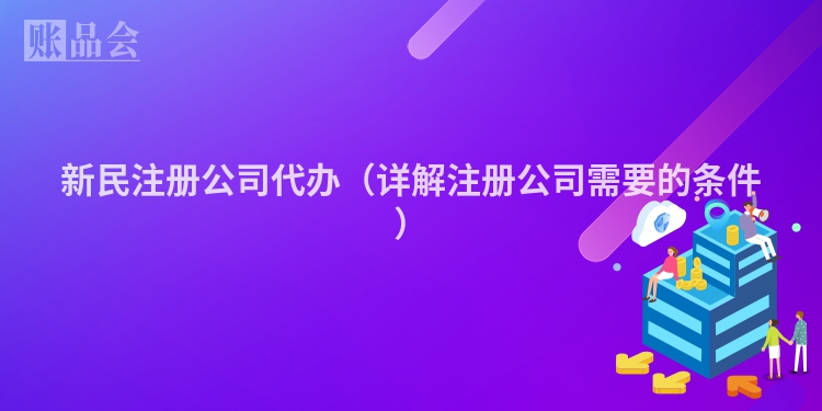 新民注册公司代办（详解注册公司需要的条件）