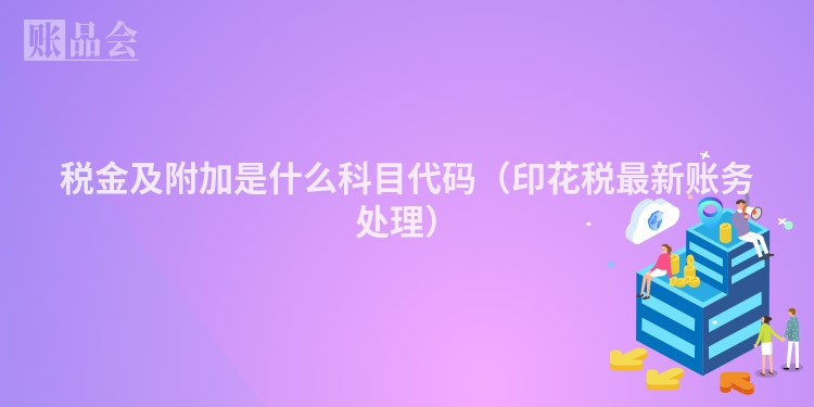 税金及附加是什么科目代码（印花税最新账务处理）