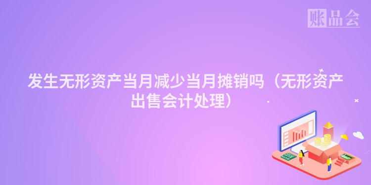 发生无形资产当月减少当月摊销吗（无形资产出售会计处理）
