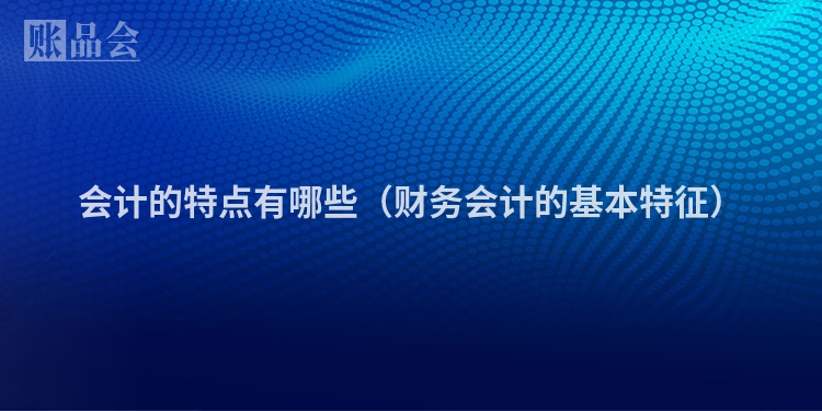 会计的特点有哪些（财务会计的基本特征）
