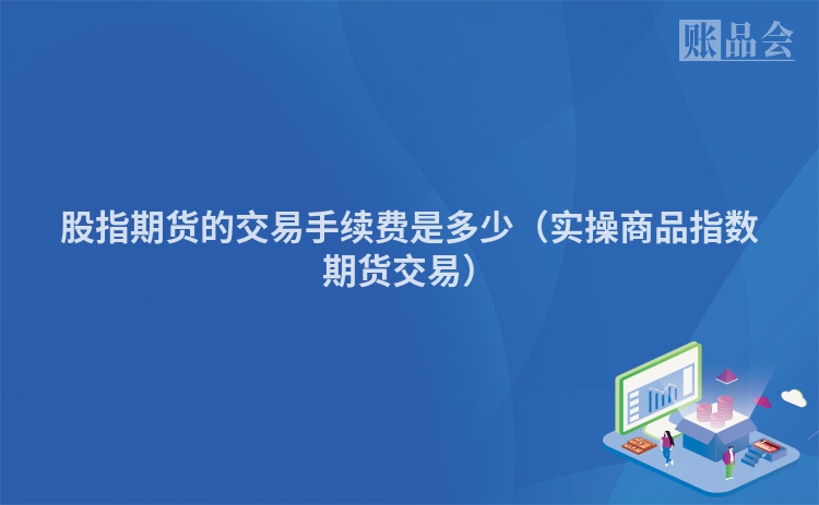 股指期货的交易手续费是多少（实操商品指数期货交易）