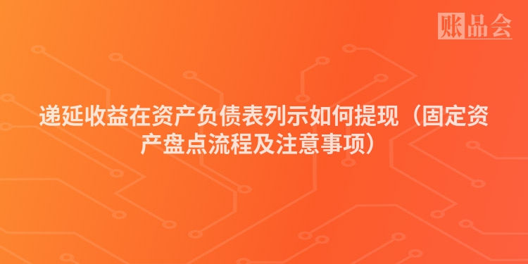 递延收益在资产负债表列示如何提现（固定资产盘点流程及注意事项）