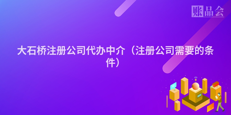 大石桥注册公司代办中介(注册公司需要的条件)