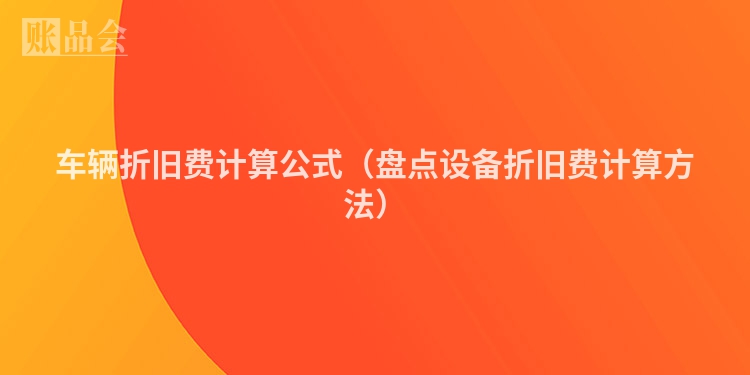 车辆折旧费计算公式（盘点设备折旧费计算方法）