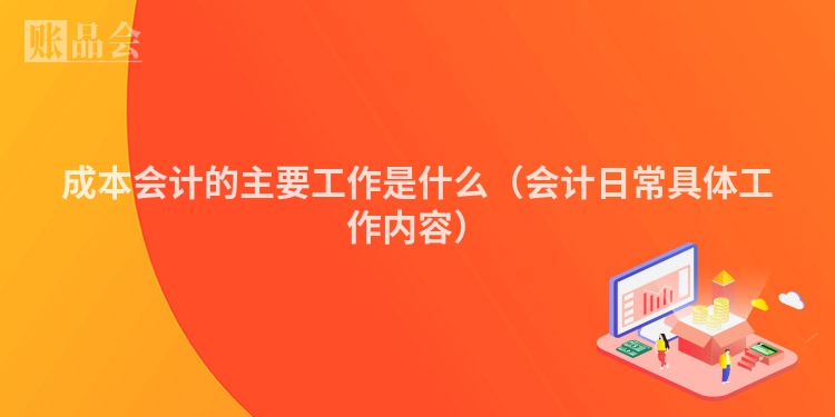 成本会计的主要工作是什么（会计日常具体工作内容）