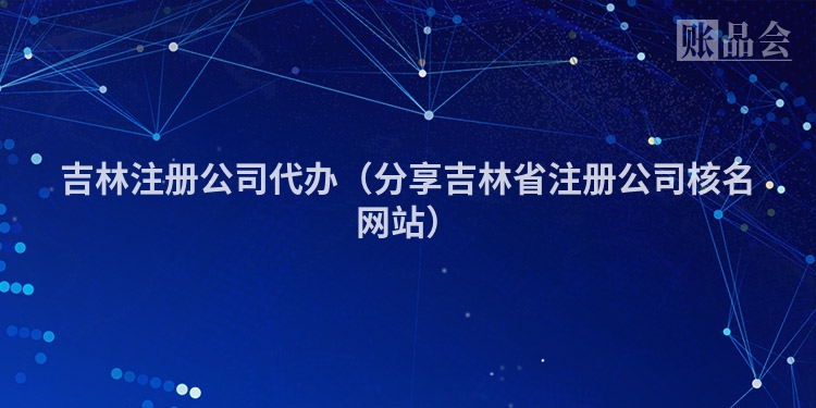 吉林注册公司代办（分享吉林省注册公司核名网站）