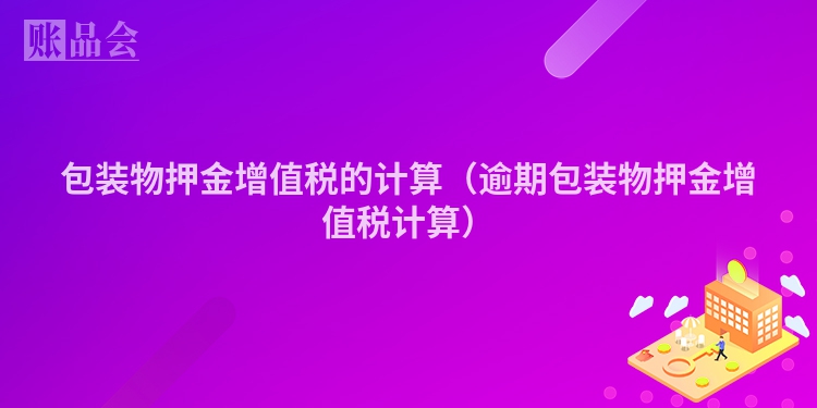 包装物押金增值税的计算（逾期包装物押金增值税计算）