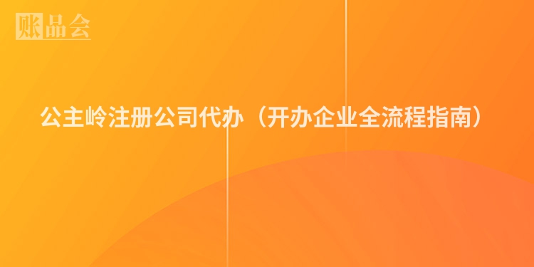 公主岭注册公司代办（开办企业全流程指南）