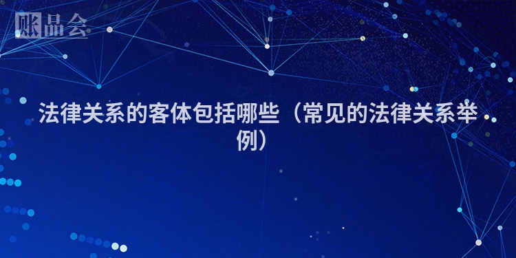 法律关系的客体包括哪些（常见的法律关系举例）