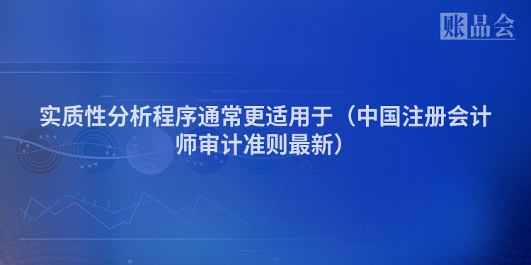 实质性分析程序通常更适用于（中国注册会计师审计准则最新）