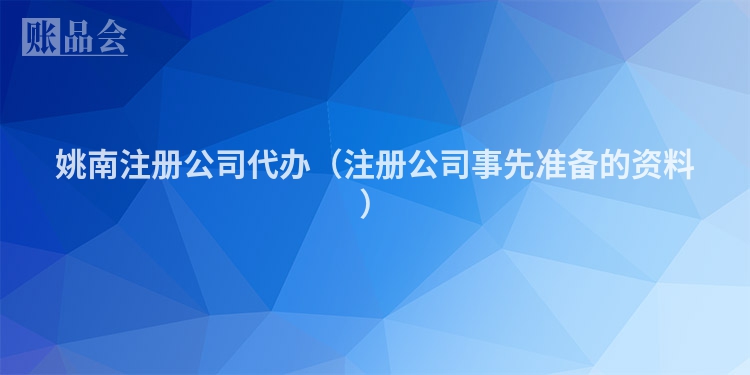 姚南注册公司代办（注册公司事先准备的资料）